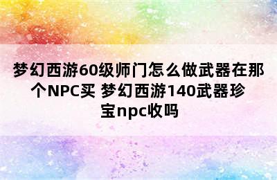 梦幻西游60级师门怎么做武器在那个NPC买 梦幻西游140武器珍宝npc收吗